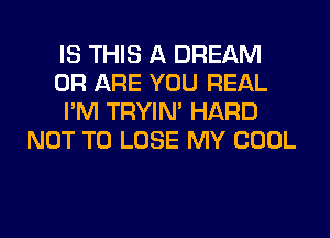 IS THIS A DREAM
0R ARE YOU REAL
I'M TRYIN' HARD
NOT TO LOSE MY COOL