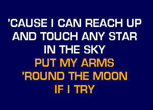 'CAUSE I CAN REACH UP
AND TOUCH ANY STAR
IN THE SKY
PUT MY ARMS
'ROUND THE MOON
IF I TRY