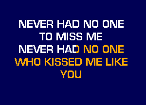 NEVER HAD NO ONE
TO MISS ME
NEVER HAD NO ONE
WHO KISSED ME LIKE
YOU