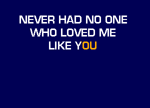 NEVER HAD NO ONE
WHO LOVED ME
LIKE YOU