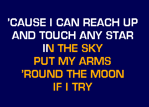 'CAUSE I CAN REACH UP
AND TOUCH ANY STAR
IN THE SKY
PUT MY ARMS
'ROUND THE MOON
IF I TRY