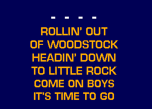 ROLLIM OUT
OF WOODSTOCK

HEADIN' DOWN

TO LITTLE ROCK
COME ON BOYS
IT'S TIME TO GO