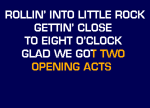 ROLLIN' INTO LITTLE ROCK
GETI'IM CLOSE
TO EIGHT O'CLOCK
GLAD WE GOT TWO
OPENING ACTS