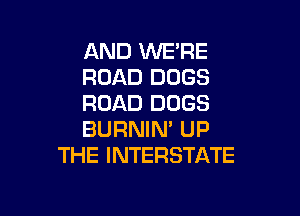AND WE'RE
ROAD DOGS
ROAD DOGS

BURNIN' UP
THE INTERSTATE