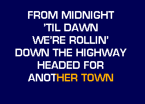 FROM MIDNIGHT
'TIL DAWN
WE'RE ROLLIM
DOWN THE HIGHWAY
HEADED FOR
ANOTHER TOWN