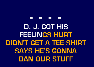 D. J. GOT HIS
FEELINGS HURT
DIDN'T GET A TEE SHIRT
SAYS HE'S GONNA
BAN OUR STUFF