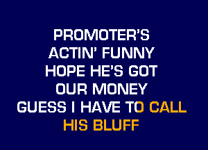 PROMOTERB
ACTIN' FUNNY
HOPE HE'S GOT

OUR MONEY

GUESS I HAVE TO CALL
HIS BLUFF