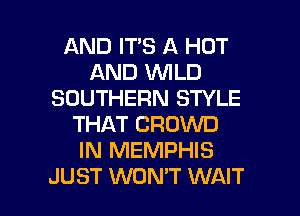 AND ITS A HOT
AND WILD
SOUTHERN STYLE
THAT CROWD
IN MEMPHIS

JUST WON'T WAIT l
