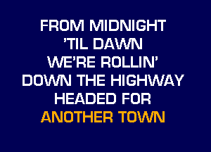 FROM MIDNIGHT
TlL DAWN
WE'RE ROLLIN'
DOWN THE HIGHWAY
HEADED FOR
ANOTHER TOWN