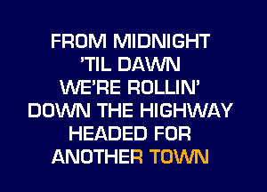 FROM MIDNIGHT
'TIL DAWN
WE'RE ROLLIN'
DOWN THE HIGHWAY
HEADED FOR
ANOTHER TOWN