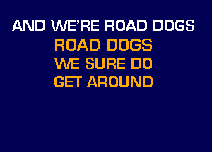AND WE'RE ROAD DOGS

ROAD DOGS
WE SURE DD

GET AROUND