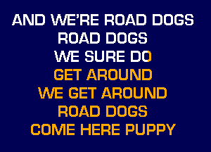 AND WERE ROAD DOGS
ROAD DOGS
WE SURE DO
GET AROUND
WE GET AROUND
ROAD DOGS
COME HERE PUPPY