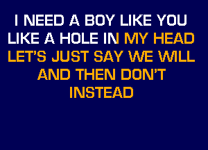 I NEED A BOY LIKE YOU
LIKE A HOLE IN MY HEAD
LET'S JUST SAY WE WILL

AND THEN DON'T
INSTEAD