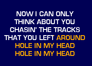 NOWI CAN ONLY
THINK ABOUT YOU
CHASIN' THE TRACKS
THAT YOU LEFT AROUND
HOLE IN MY HEAD
HOLE IN MY HEAD