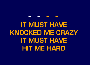 IT MUST HAVE
KNOCKED ME CRAZY
IT MUST HAVE
HIT ME HARD