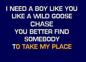 I NEED A BOY LIKE YOU
LIKE A WILD GOOSE
CHASE
YOU BETTER FIND
SOMEBODY
TO TAKE MY PLACE