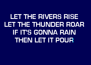 LET THE RIVERS RISE
LET THE THUNDER ROAR
IF ITS GONNA RAIN
THEN LET IT POUR