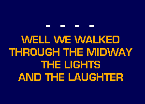 WELL WE WALKED
THROUGH THE MIDWAY
THE LIGHTS
AND THE LAUGHTER