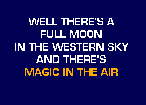 WELL THERE'S A
FULL MOON
IN THE WESTERN SKY
AND THERE'S
MAGIC IN THE AIR