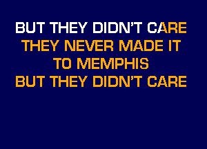 BUT THEY DIDN'T CARE
THEY NEVER MADE IT
TO MEMPHIS
BUT THEY DIDN'T CARE