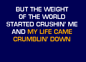 BUT THE WEIGHT
OF THE WORLD
STARTED CRUSHIN' ME
AND MY LIFE CAME
CRUMBLIN' DOWN