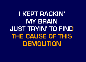 I KEPT RACKIN'
MY BRAIN
JUST TRYIM TO FIND
THE CAUSE OF THIS
DEMOLITION