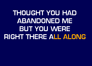 THOUGHT YOU HAD
ABANDONED ME
BUT YOU WERE
RIGHT THERE ALL ALONG