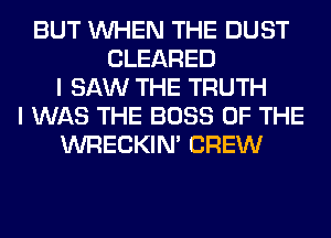 BUT WHEN THE DUST
CLEARED
I SAW THE TRUTH
I WAS THE BOSS OF THE
WRECKIM CREW