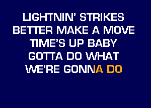 LIGHTNIN' STRIKES
BETTER MAKE A MOVE
TIME'S UP BABY
GOTTA DO WHAT
WERE GONNA DO