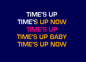 TIMES UP
TIME'S UP NOW

TIME'S UP BABY
TIME'S UP NOW