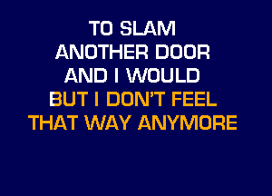 T0 SLAM
ANOTHER DOOR
AND I WOULD
BUT I DON'T FEEL
THAT WAY ANYMORE