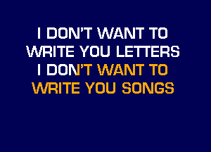 I DDMT WANT TO
WRITE YOU LETTERS
I DOMT WANT TO
WRITE YOU SONGS