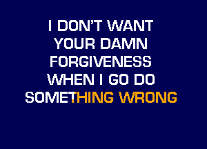 I DON'T WANT
YOUR DAMN
FORGIVENESS
WHEN I GO DO
SOMETHING WRONG