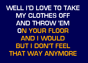 WELL I'D LOVE TO TAKE
MY CLOTHES OFF
AND THROW 'EM
ON YOUR FLOOR

AND I WOULD
BUT I DON'T FEEL
THAT WAY ANYMORE