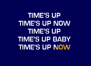 TIMES UP
TIME'S UP NOW
TIME'S UP

TIME'S UP BABY
TIME'S UP NOW