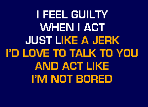 I FEEL GUILTY
WHEN I ACT
JUST LIKE A JERK
I'D LOVE TO TALK TO YOU
AND ACT LIKE
I'M NOT BORED