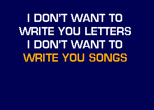 I DDMT WANT TO
WRITE YOU LETTERS
I DDMT WANT TO
WRITE YOU SONGS