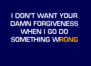 I DON'T WANT YOUR
DAMN FORGIVENESS
WHEN I GO DO
SOMETHING WRONG