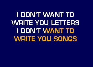 I DDMT WANT TO
WRITE YOU LETTERS
I DOMT WANT TO
WRITE YOU SONGS