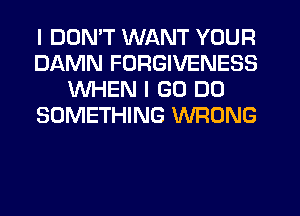 I DDMT WANT YOUR
DAMN FORGIVENESS
WHEN I GO DO
SOMETHING WRONG