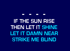 IF THE SUN RISE
THEN LET IT SHINE
LET IT DAMN NEAR

STRIKE ME BLIND