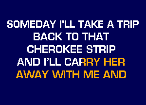 SOMEDAY I'LL TAKE A TRIP
BACK TO THAT
CHEROKEE STRIP
AND I'LL CARRY HER
AWAY WITH ME AND