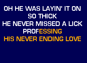 0H HE WAS LAYIN' IT ON
80 THICK
HE NEVER MISSED A LICK
PROFESSING
HIS NEVER ENDING LOVE