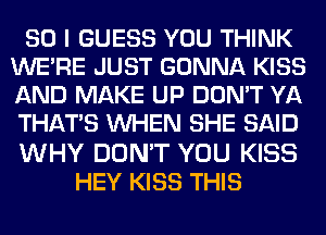 SO I GUESS YOU THINK
WERE JUST GONNA KISS
AND MAKE UP DON'T YA
THAT'S WHEN SHE SAID

WHY DON'T YOU KISS
HEY KISS THIS