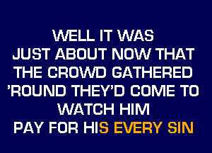 WELL IT WAS
JUST ABOUT NOW THAT
THE CROWD GATHERED
'ROUND THEY'D COME TO
WATCH HIM
PAY FOR HIS EVERY SIN