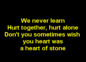 We never learn
Hurt together, hurt alone

Don't you sometimes wish
you heart was
a heart of stone