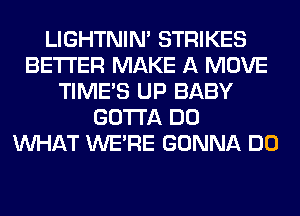 LIGHTNIN' STRIKES
BETTER MAKE A MOVE
TIME'S UP BABY
GOTTA DO
WHAT WERE GONNA DO