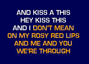 AND KISS A THIS
HEY KISS THIS
AND I DON'T MEAN
ON MY ROSY RED LIPS
AND ME AND YOU
WERE THROUGH