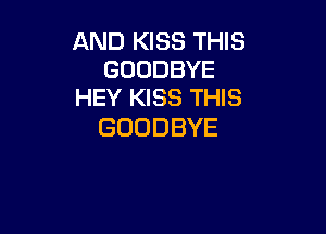 AND KISS THIS
GOODBYE
HEY KISS THIS

GOODBYE