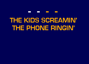 THE KIDS SCREAMIN'
THE PHONE RINGIN'
